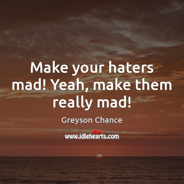 Make your haters mad! Yeah, make them really mad! Greyson Chance Picture Quote