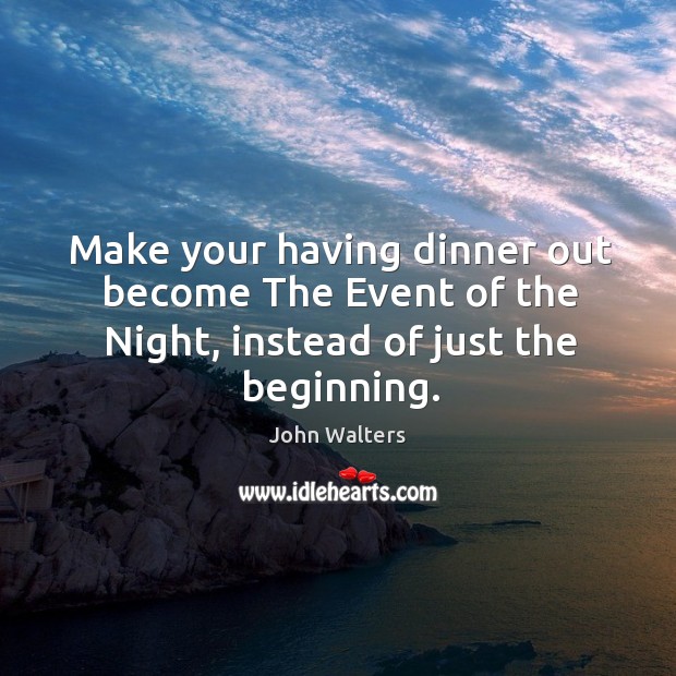 Make your having dinner out become the event of the night, instead of just the beginning. John Walters Picture Quote