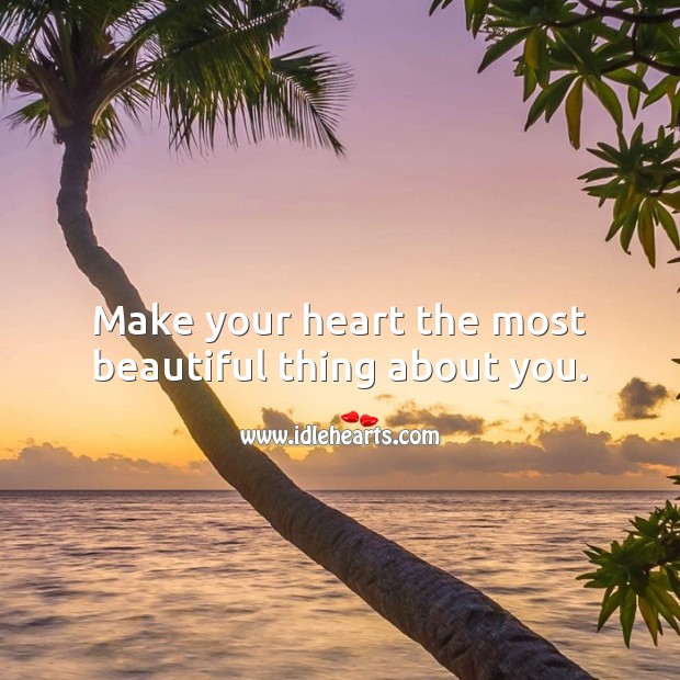 Make your heart the most beautiful thing about you. 