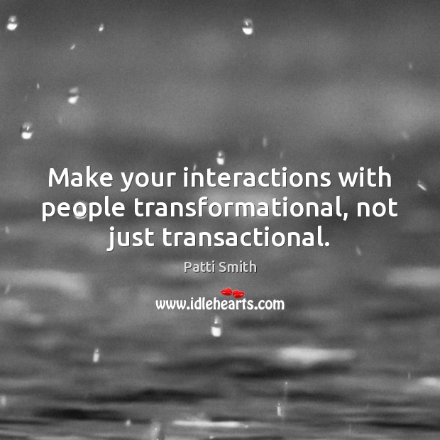 Make your interactions with people transformational, not just transactional. Patti Smith Picture Quote