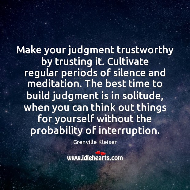Make your judgment trustworthy by trusting it. Cultivate regular periods of silence Grenville Kleiser Picture Quote