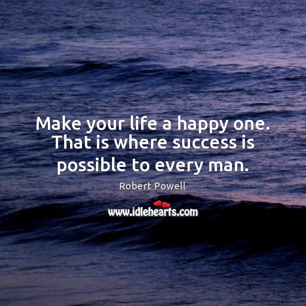 Make your life a happy one. That is where success is possible to every man. 