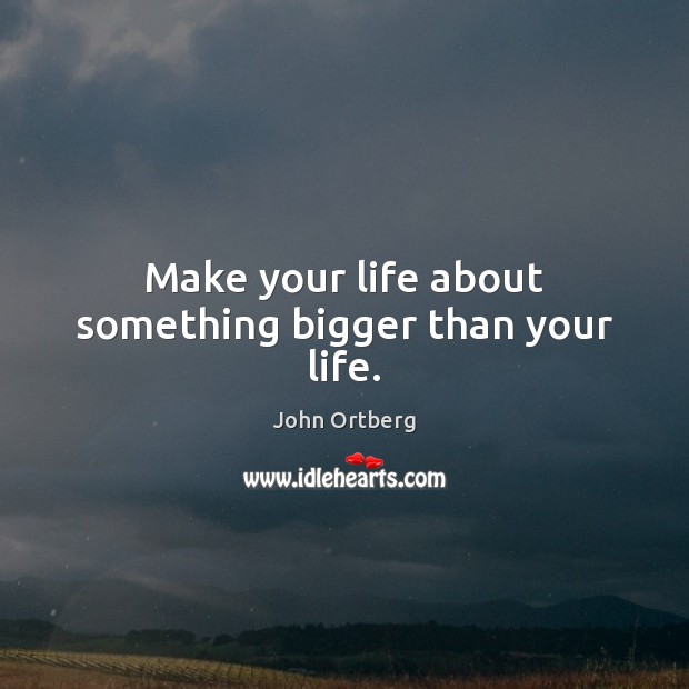 Make your life about something bigger than your life. John Ortberg Picture Quote