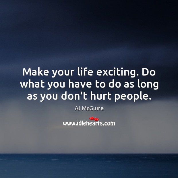 Make your life exciting. Do what you have to do as long as you don’t hurt people. Image
