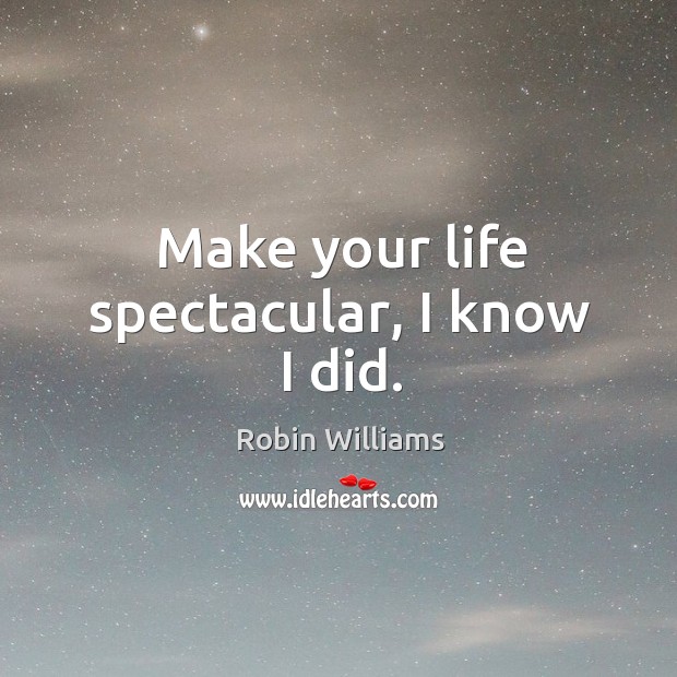 Make your life spectacular, I know I did. Robin Williams Picture Quote