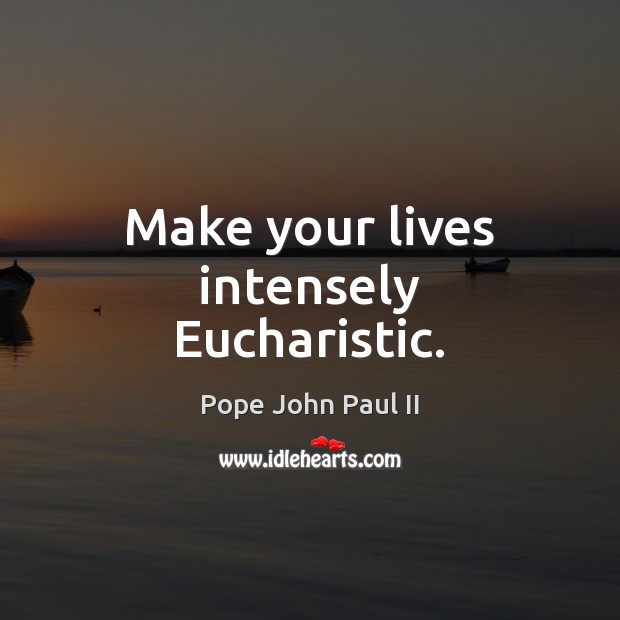 Make your lives intensely Eucharistic. Pope John Paul II Picture Quote