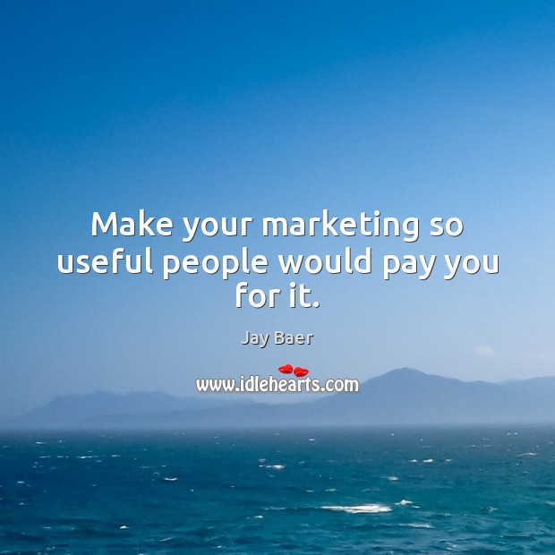 Make your marketing so useful people would pay you for it. Jay Baer Picture Quote
