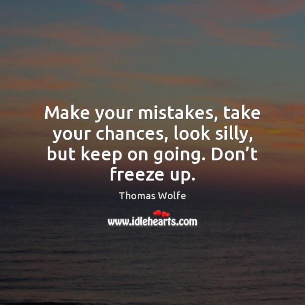Make your mistakes, take your chances, look silly, but keep on going. Don’t freeze up. Thomas Wolfe Picture Quote