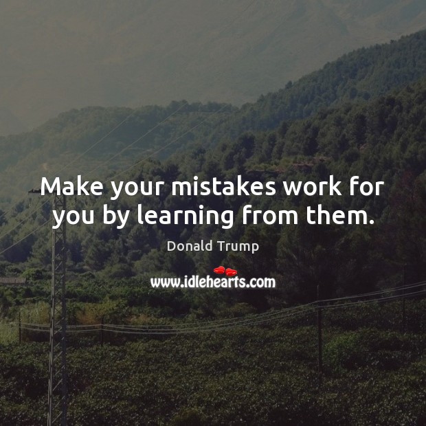 Make your mistakes work for you by learning from them. Donald Trump Picture Quote