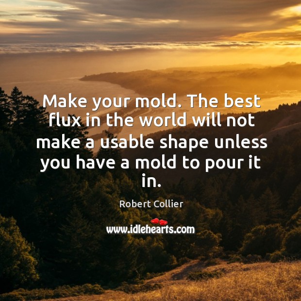 Make your mold. The best flux in the world will not make a usable shape unless you have a mold to pour it in. Robert Collier Picture Quote
