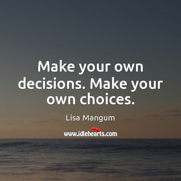Make your own decisions. Make your own choices. Lisa Mangum Picture Quote
