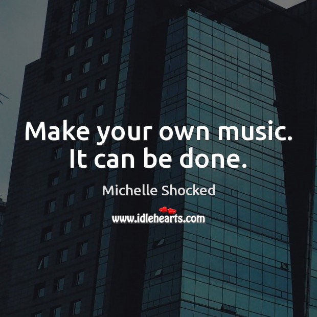 Make your own music. It can be done. Michelle Shocked Picture Quote