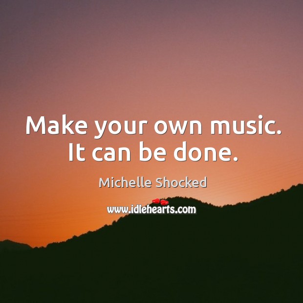 Make your own music. It can be done. Michelle Shocked Picture Quote