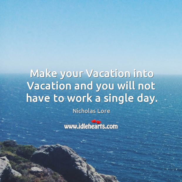 Make your Vacation into Vacation and you will not have to work a single day. Nicholas Lore Picture Quote