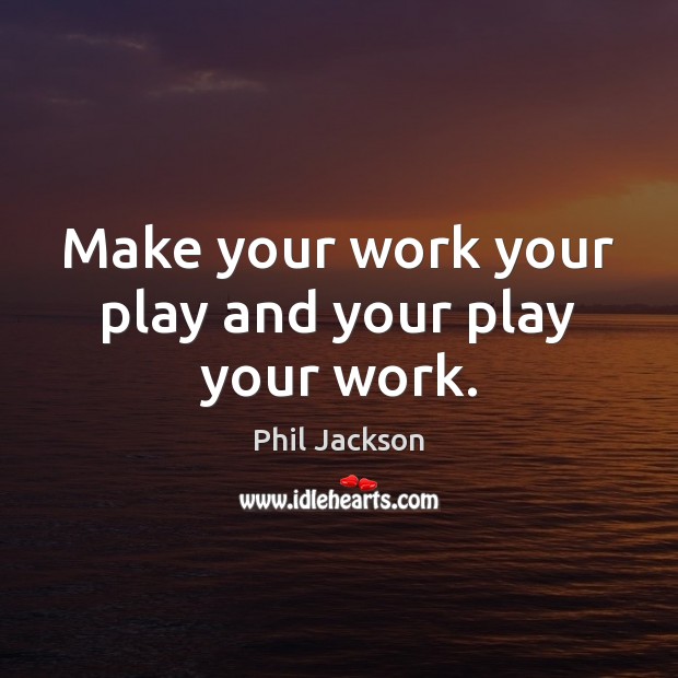 Make your work your play and your play your work. Phil Jackson Picture Quote