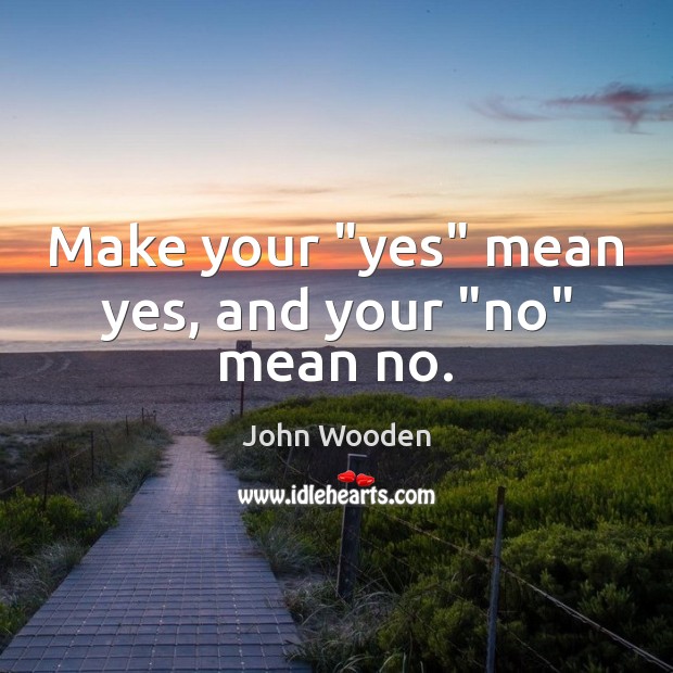 Make your “yes” mean yes, and your “no” mean no. John Wooden Picture Quote