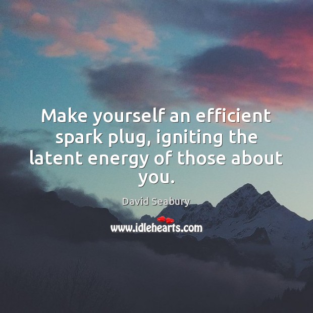Make yourself an efficient spark plug, igniting the latent energy of those about you. Image