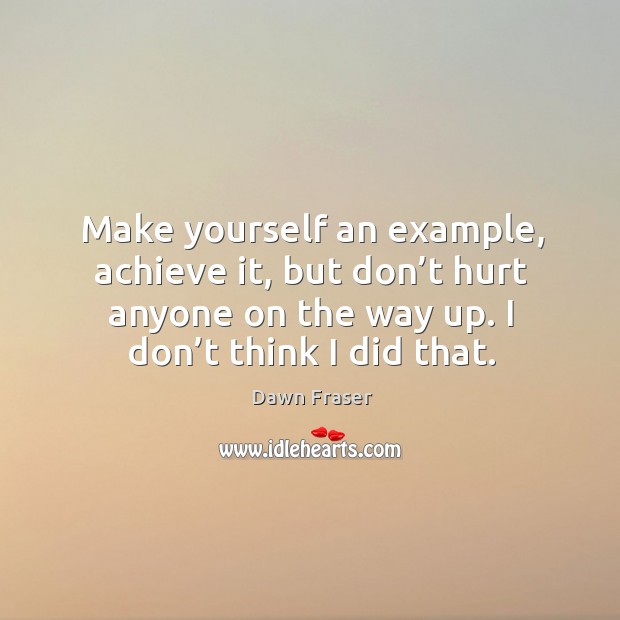 Make yourself an example, achieve it, but don’t hurt anyone on the way up. I don’t think I did that. Image