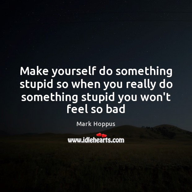 Make yourself do something stupid so when you really do something stupid Mark Hoppus Picture Quote