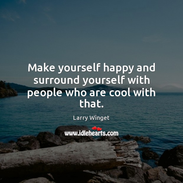 Make yourself happy and surround yourself with people who are cool with that. Image