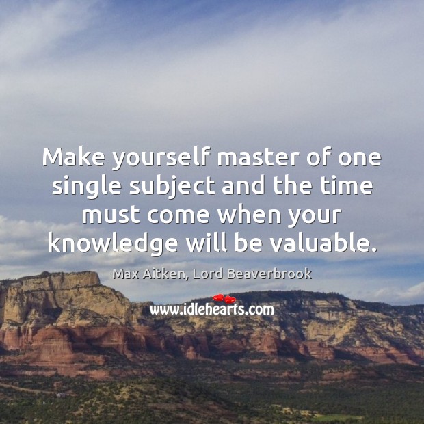 Make yourself master of one single subject and the time must come Max Aitken, Lord Beaverbrook Picture Quote