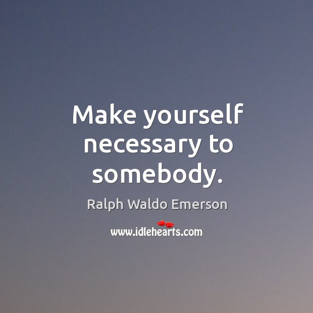 Make yourself necessary to somebody. Ralph Waldo Emerson Picture Quote