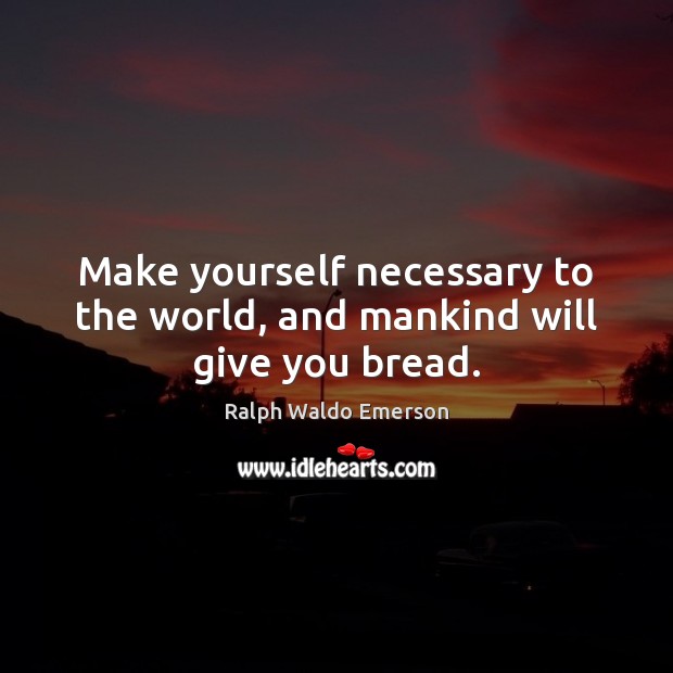 Make yourself necessary to the world, and mankind will give you bread. Image