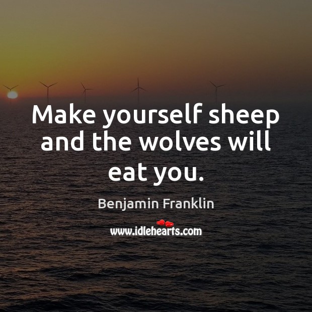 Make yourself sheep and the wolves will eat you. Benjamin Franklin Picture Quote