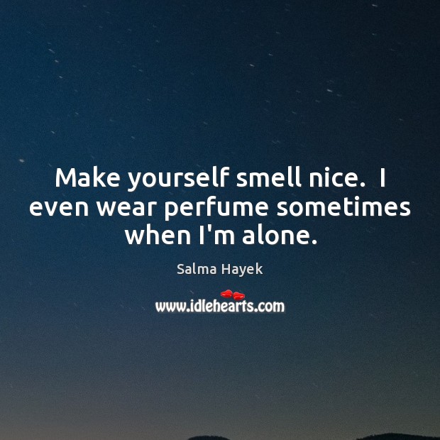 Make yourself smell nice.  I even wear perfume sometimes when I’m alone. Salma Hayek Picture Quote