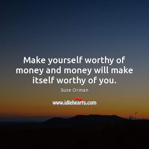 Make yourself worthy of money and money will make itself worthy of you. Suze Orman Picture Quote