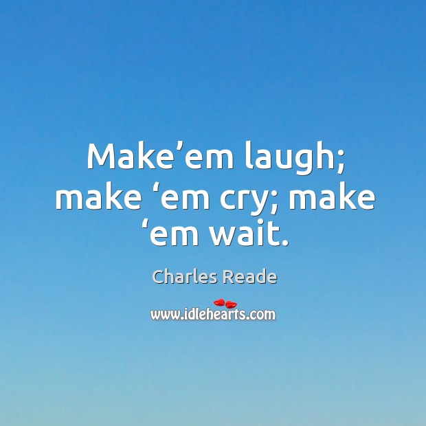 Make’em laugh; make ‘em cry; make ‘em wait. Image