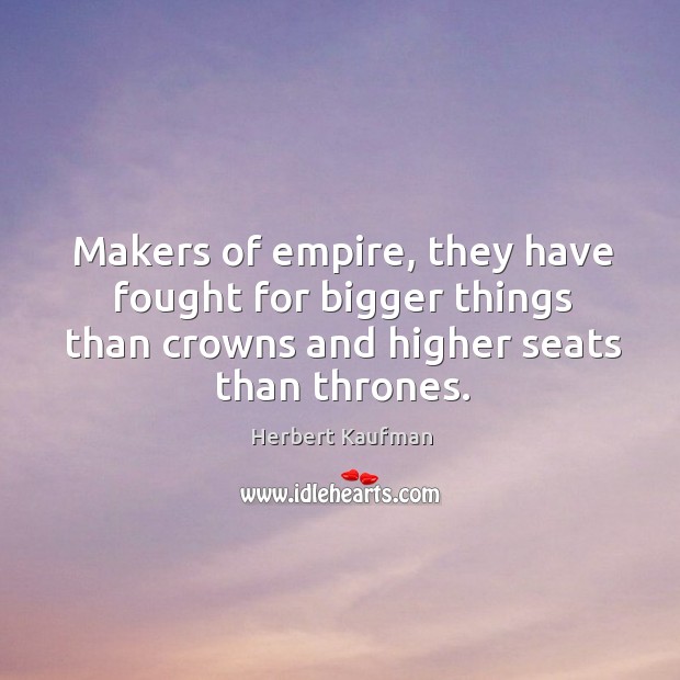 Makers of empire, they have fought for bigger things than crowns and higher seats than thrones. Image