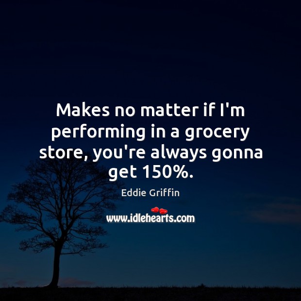Makes no matter if I’m performing in a grocery store, you’re always gonna get 150%. Eddie Griffin Picture Quote