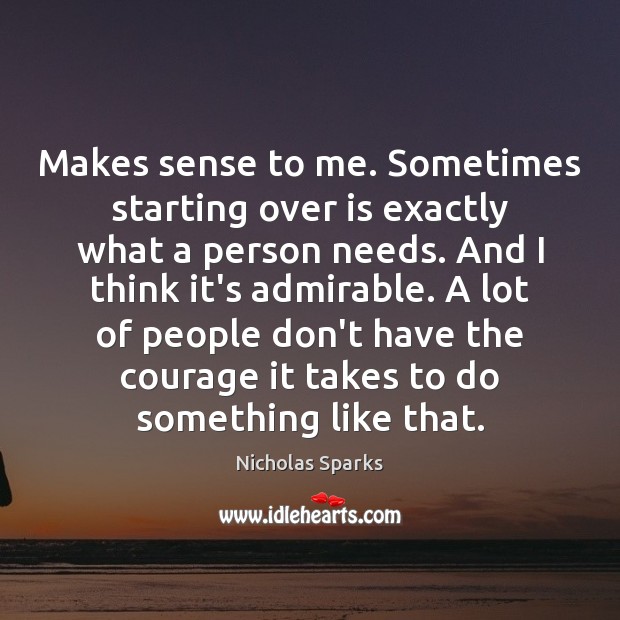 Makes sense to me. Sometimes starting over is exactly what a person Nicholas Sparks Picture Quote