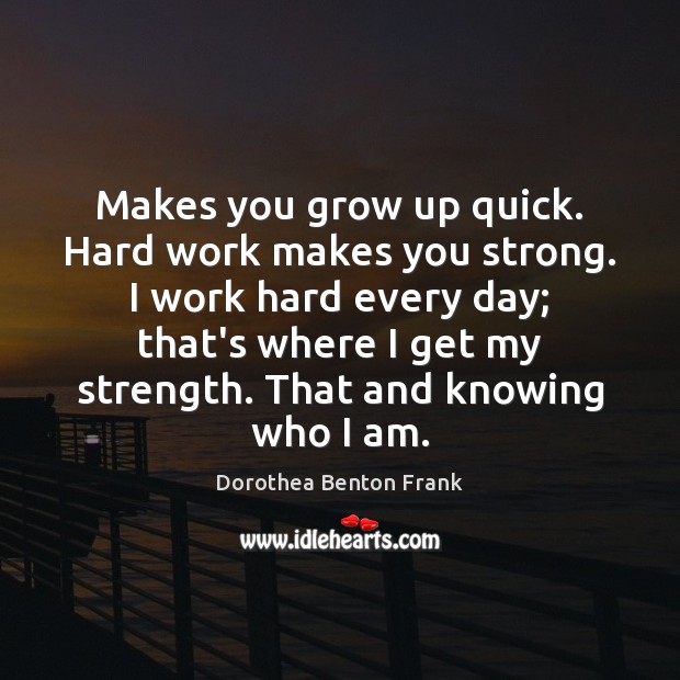 Makes you grow up quick. Hard work makes you strong. I work Dorothea Benton Frank Picture Quote