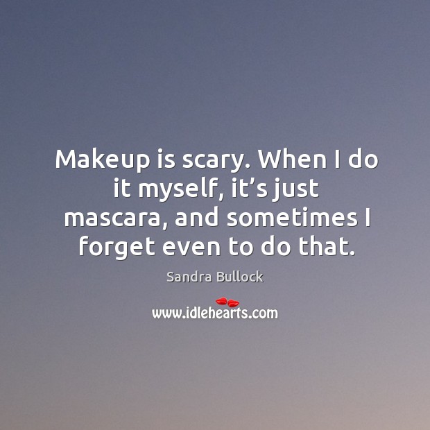 Makeup is scary. When I do it myself, it’s just mascara, and sometimes I forget even to do that. Sandra Bullock Picture Quote