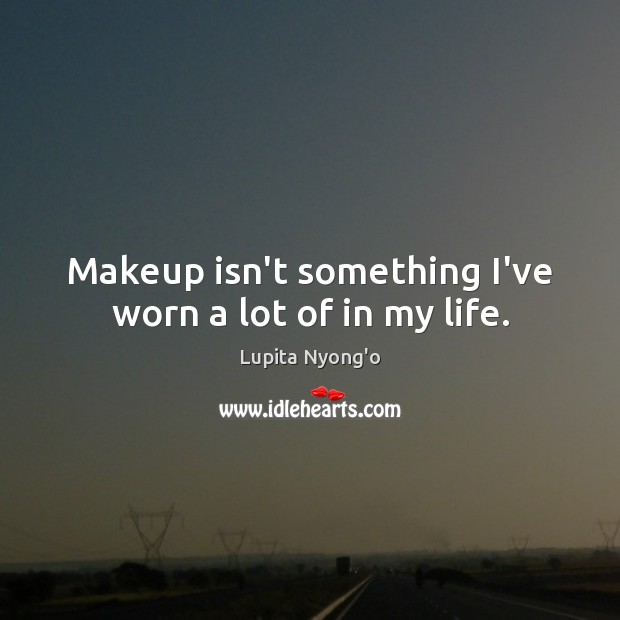 Makeup isn’t something I’ve worn a lot of in my life. Lupita Nyong’o Picture Quote