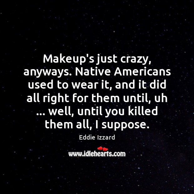 Makeup’s just crazy, anyways. Native Americans used to wear it, and it Image