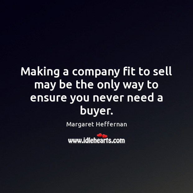 Making a company fit to sell may be the only way to ensure you never need a buyer. Margaret Heffernan Picture Quote