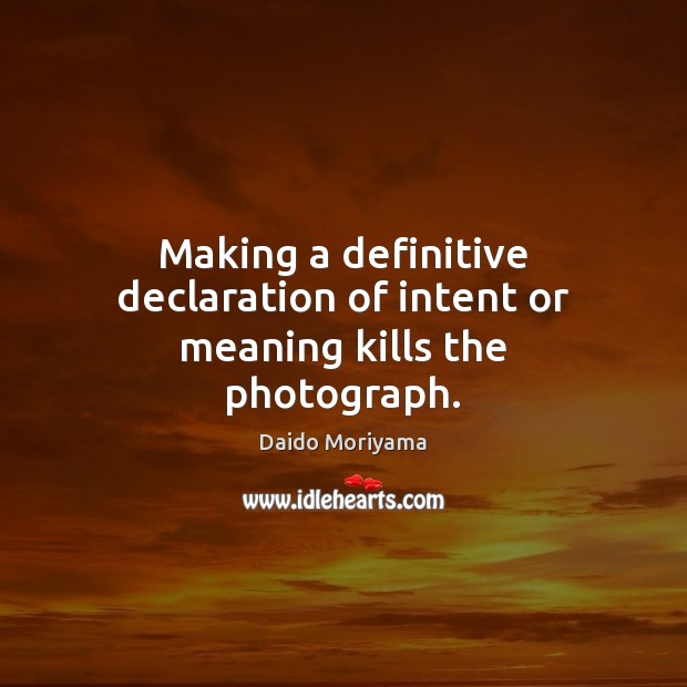 Making a definitive declaration of intent or meaning kills the photograph. Daido Moriyama Picture Quote