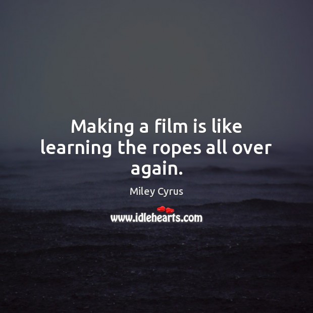Making a film is like learning the ropes all over again. Miley Cyrus Picture Quote