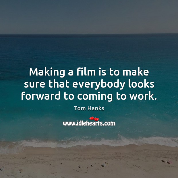 Making a film is to make sure that everybody looks forward to coming to work. Tom Hanks Picture Quote