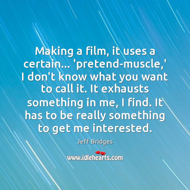 Making a film, it uses a certain… ‘pretend-muscle,’ I don’t know Jeff Bridges Picture Quote