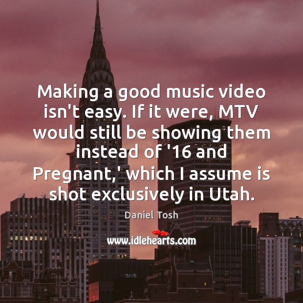 Making a good music video isn’t easy. If it were, MTV would Daniel Tosh Picture Quote