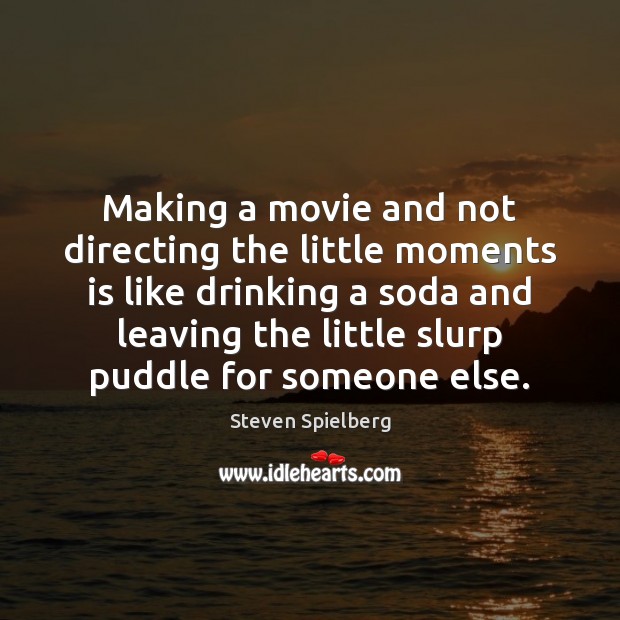 Making a movie and not directing the little moments is like drinking Steven Spielberg Picture Quote