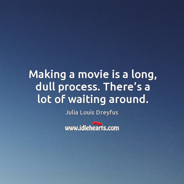 Making a movie is a long, dull process. There’s a lot of waiting around. Julia Louis Dreyfus Picture Quote