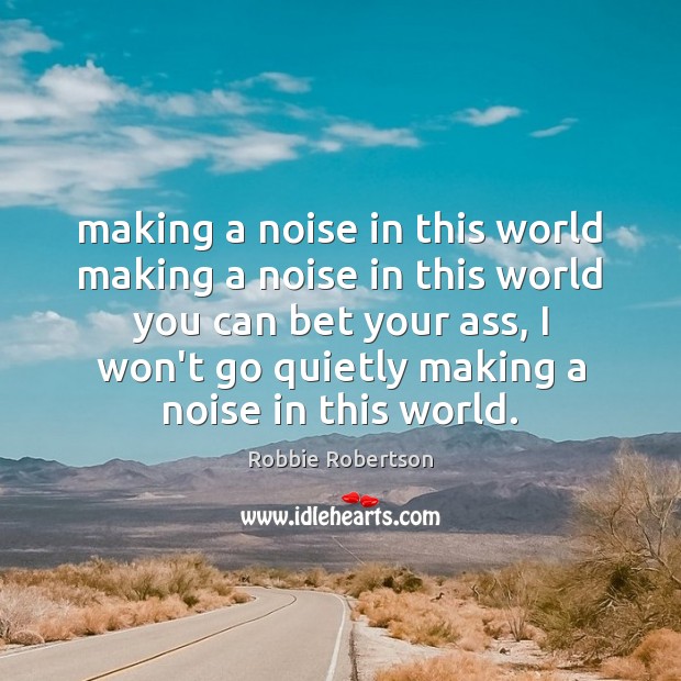 Making a noise in this world making a noise in this world Robbie Robertson Picture Quote