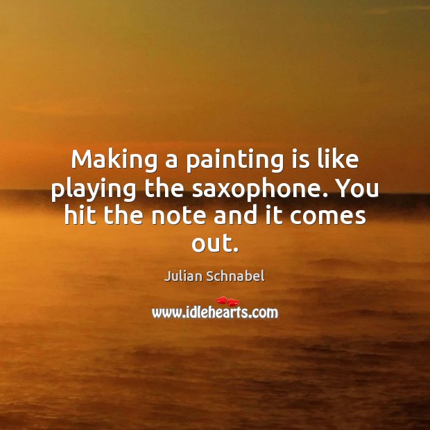 Making a painting is like playing the saxophone. You hit the note and it comes out. Julian Schnabel Picture Quote