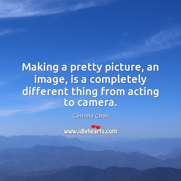 Making a pretty picture, an image, is a completely different thing from acting to camera. Gemma Chan Picture Quote