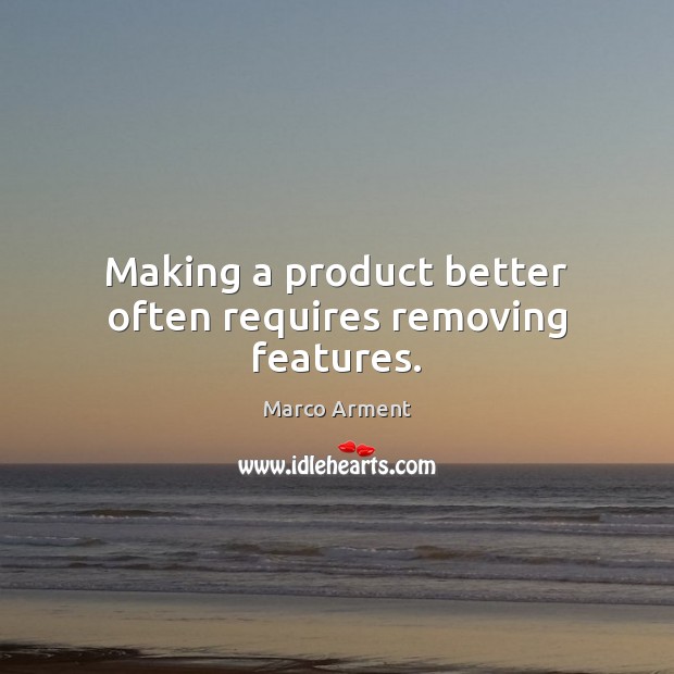 Making a product better often requires removing features. Marco Arment Picture Quote